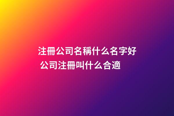 注冊公司名稱什么名字好 公司注冊叫什么合適-第1張-公司起名-玄機派